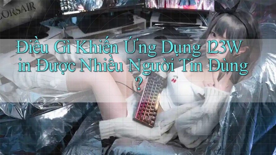 Điều Gì Khiến Ứng Dụng 123Win Được Nhiều Người Tin Dùng?