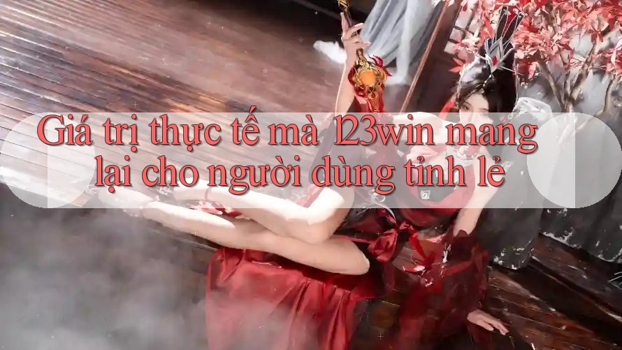 Giá trị thực tế mà 123win mang lại cho người dùng tỉnh lẻ