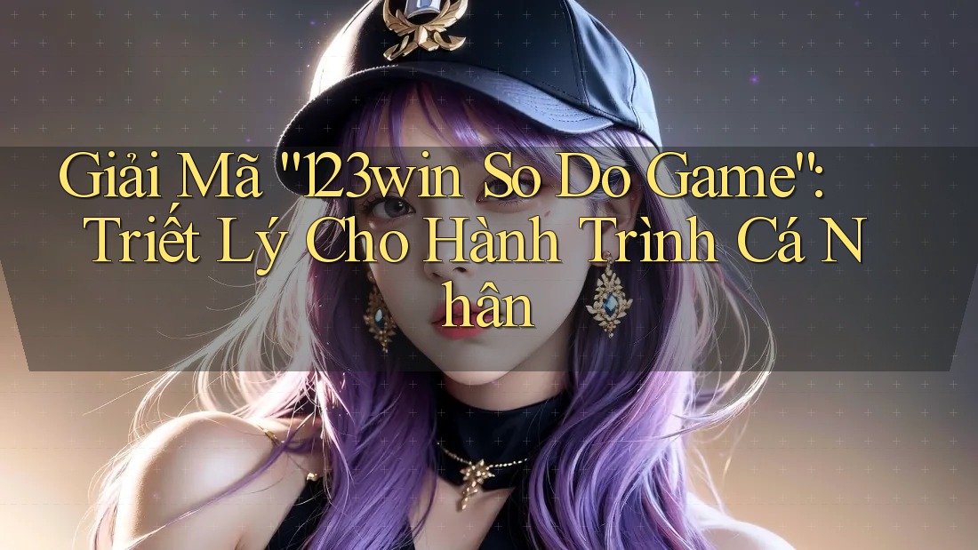 Giải Mã “123win So Do Game”: Triết Lý Cho Hành Trình Cá Nhân