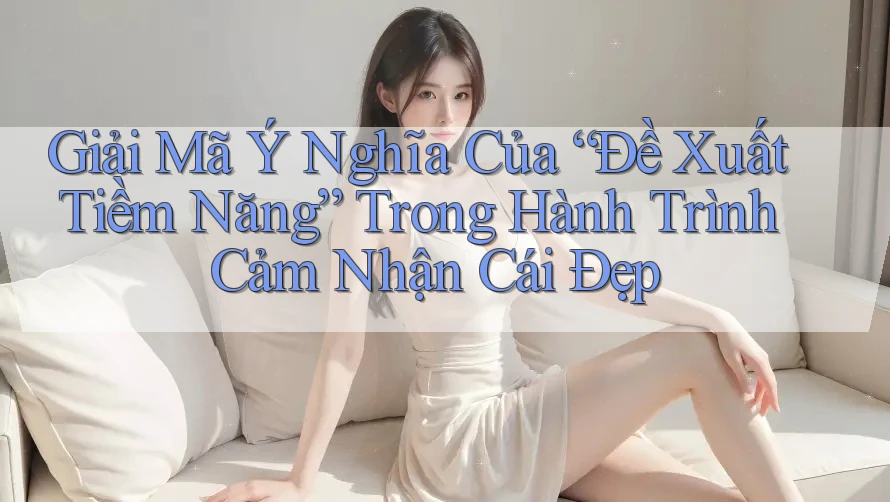 Giải Mã Ý Nghĩa Của “Đề Xuất Tiềm Năng” Trong Hành Trình Cảm Nhận Cái Đẹp
