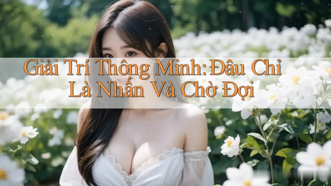 Giải Trí Thông Minh: Đâu Chỉ Là Nhấn Và Chờ Đợi