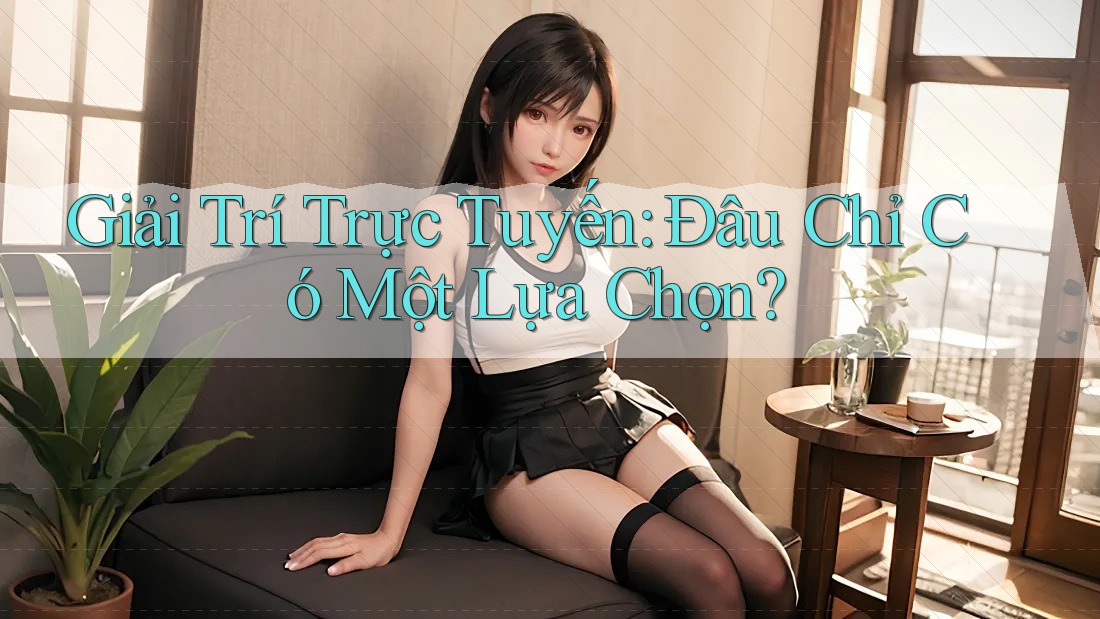 Giải Trí Trực Tuyến: Đâu Chỉ Có Một Lựa Chọn?