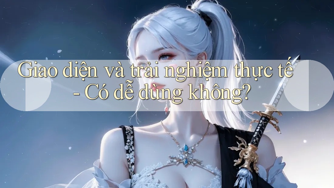Giao diện và trải nghiệm thực tế - Có dễ dùng không?