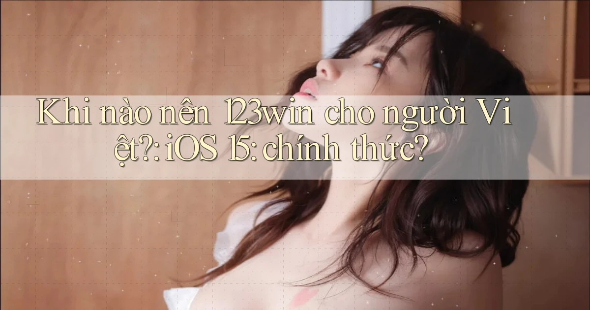 Khi nào nên 123win cho người Việt iOS 15 chính thức