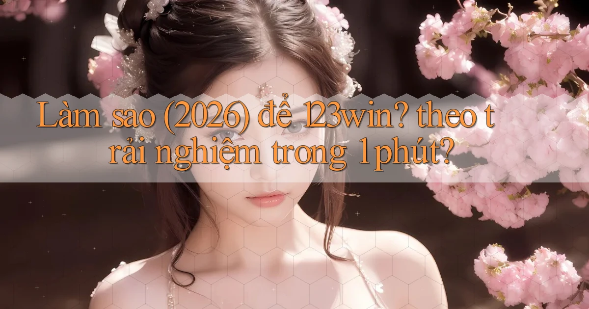 Làm sao (2026) để 123win theo trải nghiệm trong 1 phút