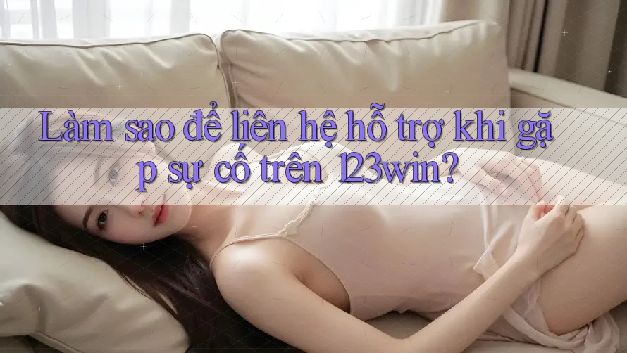 Làm sao để liên hệ hỗ trợ khi gặp sự cố trên 123win?