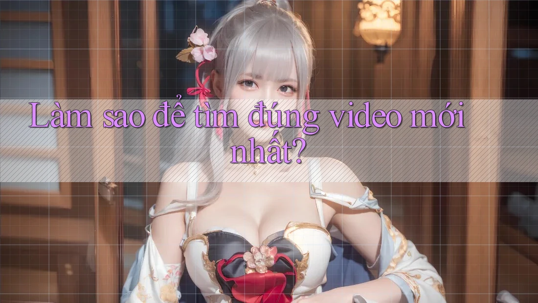 Làm sao để tìm đúng video mới nhất?