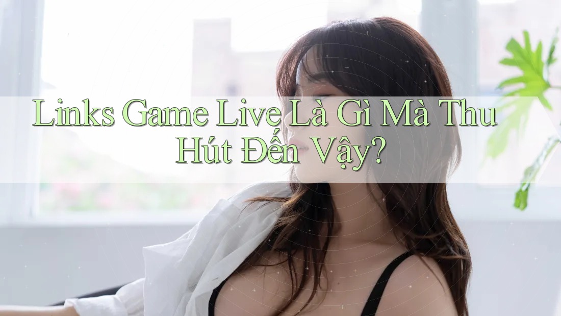 Links Game Live Là Gì Mà Thu Hút Đến Vậy?