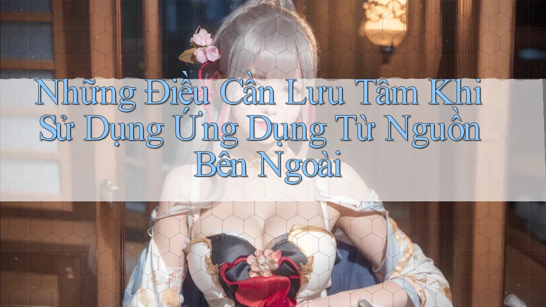 Những Điều Cần Lưu Tâm Khi Sử Dụng Ứng Dụng Từ Nguồn Bên Ngoài