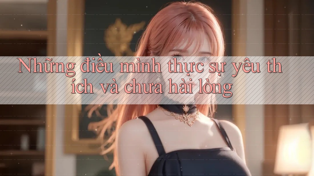 Những điều mình thực sự yêu thích và chưa hài lòng