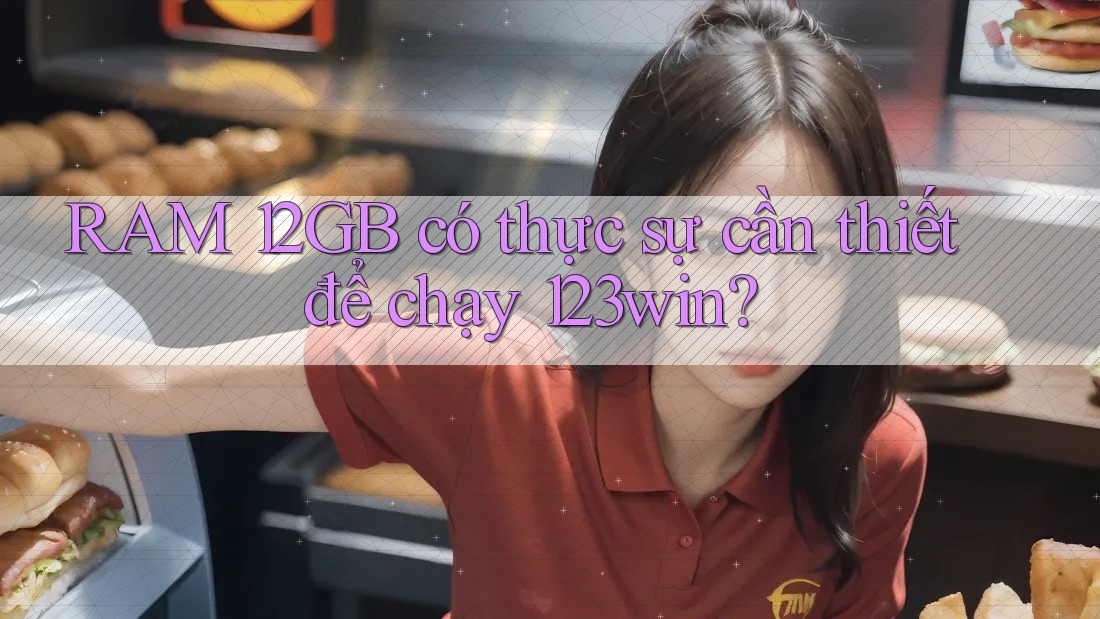 RAM 12GB có thực sự cần thiết để chạy 123win?