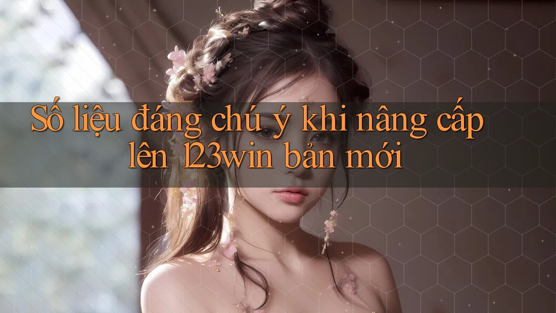 Số liệu đáng chú ý khi nâng cấp lên 123win bản mới
