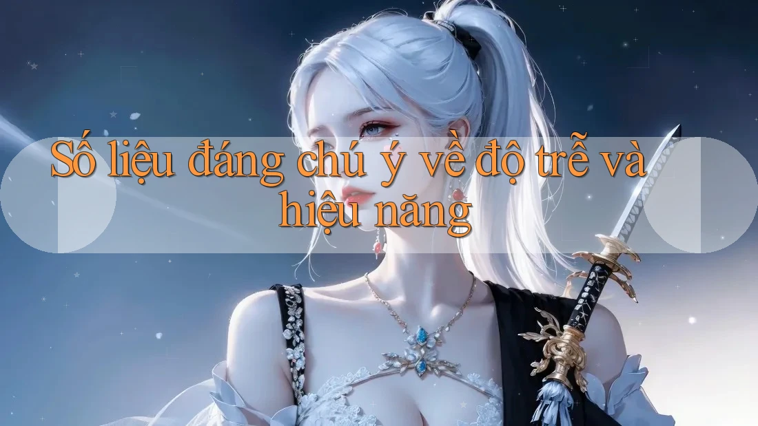 Số liệu đáng chú ý về độ trễ và hiệu năng