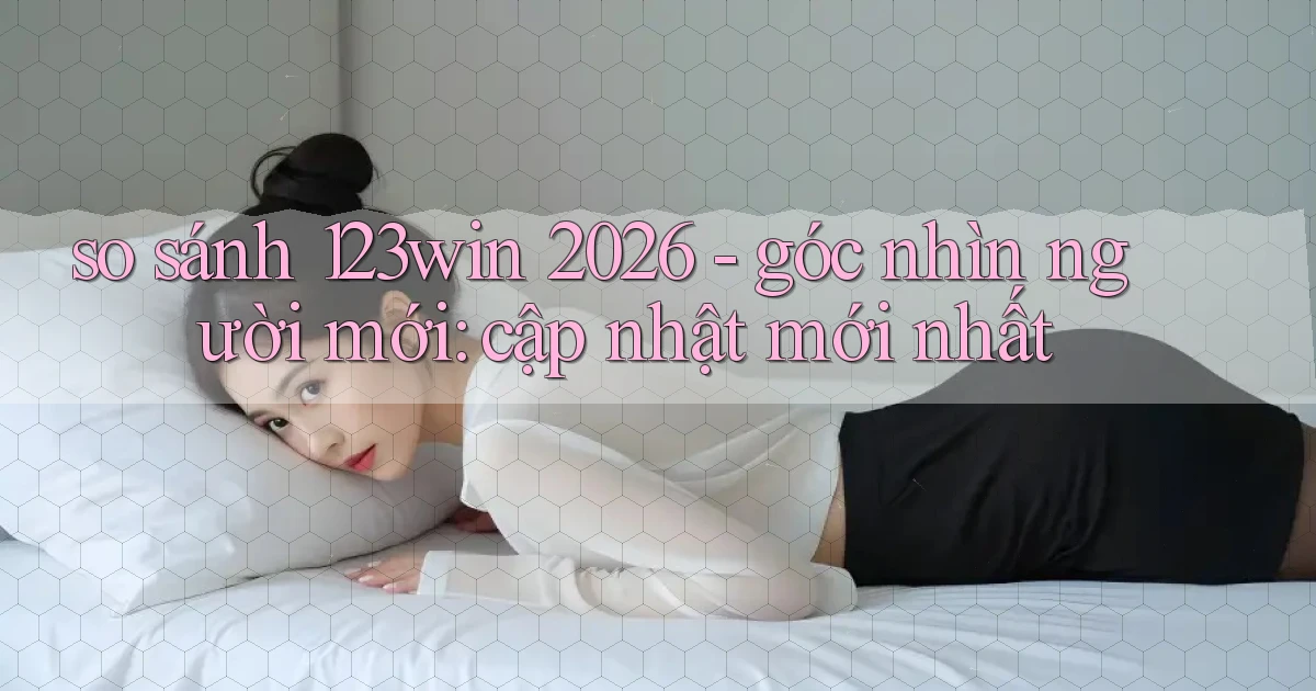 so sánh 123win 2026   góc nhìn người mới cập nhật mới nhất
