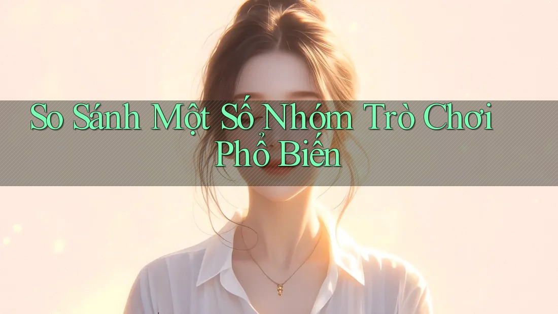 So Sánh Một Số Nhóm Trò Chơi Phổ Biến