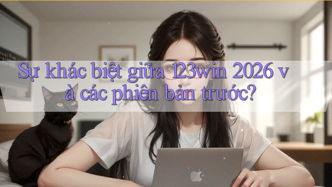 Sự khác biệt giữa 123win 2026 và các phiên bản trước?