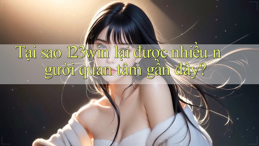 Tại sao 123win lại được nhiều người quan tâm gần đây?