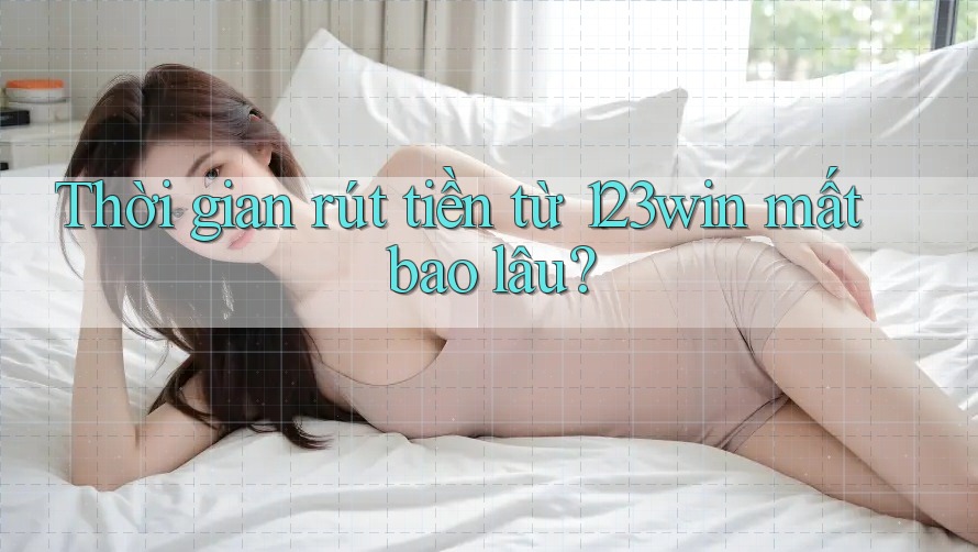 Thời gian rút tiền từ 123win mất bao lâu?