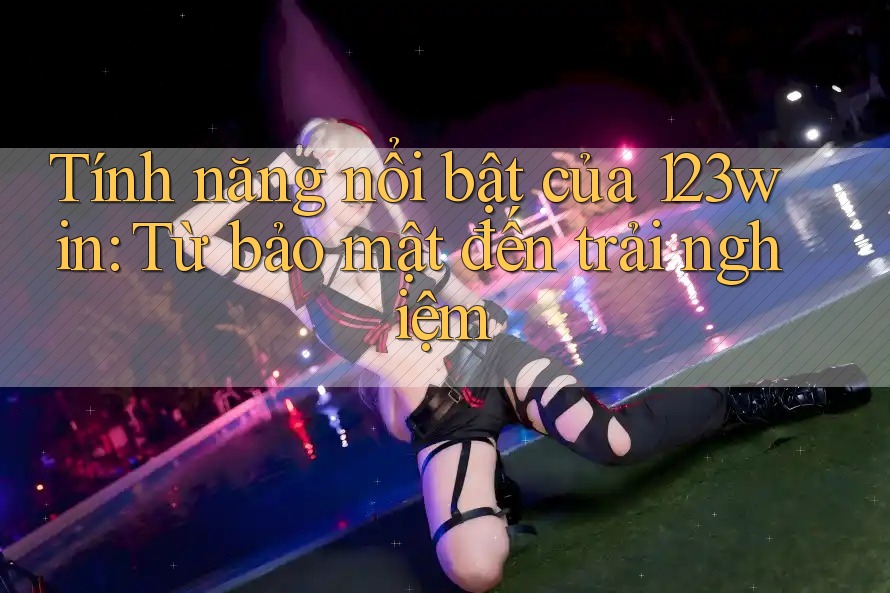 Tính năng nổi bật của 123win: Từ bảo mật đến trải nghiệm