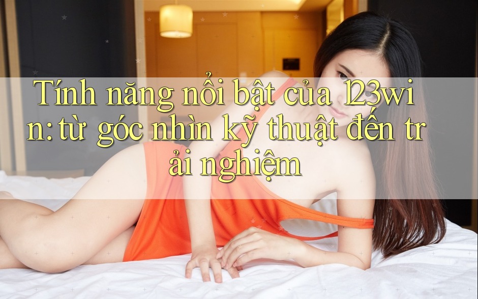 Tính năng nổi bật của 123win: từ góc nhìn kỹ thuật đến trải nghiệm