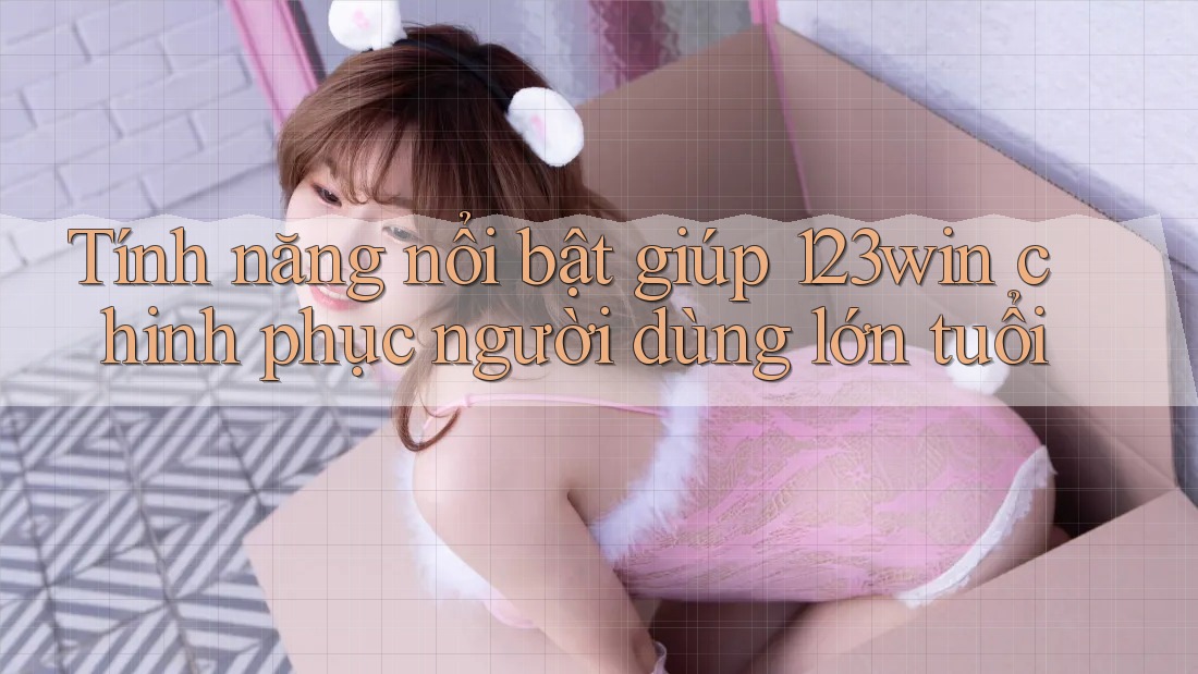 Tính năng nổi bật giúp 123win chinh phục người dùng lớn tuổi