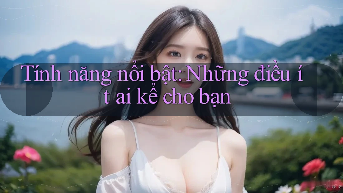 Tính năng nổi bật: Những điều ít ai kể cho bạn
