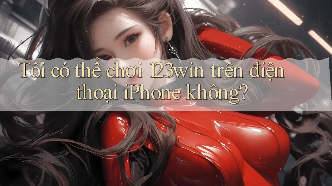 Tôi có thể chơi 123win trên điện thoại iPhone không?