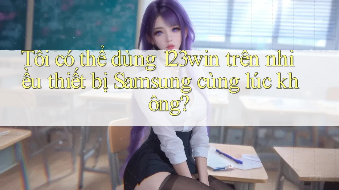Tôi có thể dùng 123win trên nhiều thiết bị Samsung cùng lúc không?