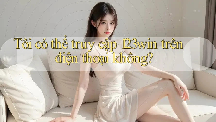 Tôi có thể truy cập 123win trên điện thoại không?