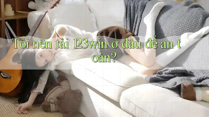Tôi nên tải 123win ở đâu để an toàn?