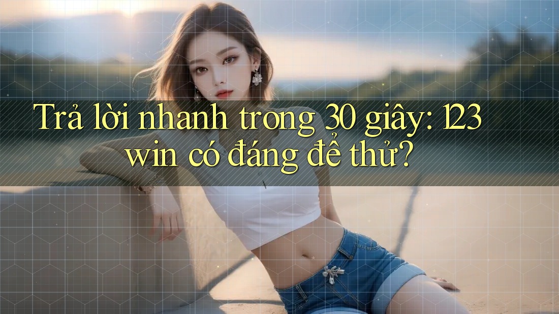 Trả lời nhanh trong 30 giây: 123win có đáng để thử?