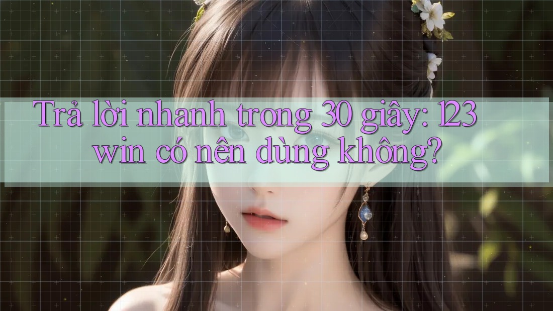 Trả lời nhanh trong 30 giây: 123win có nên dùng không?