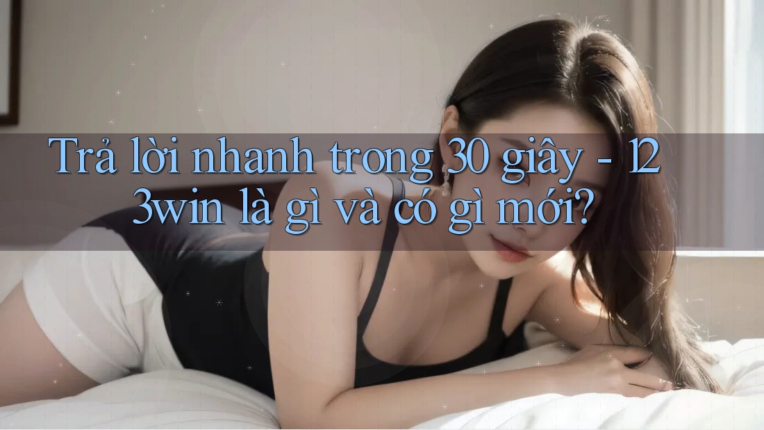 Trả lời nhanh trong 30 giây - 123win là gì và có gì mới?