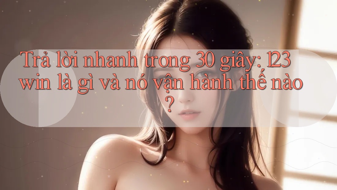 Trả lời nhanh trong 30 giây: 123win là gì và nó vận hành thế nào?