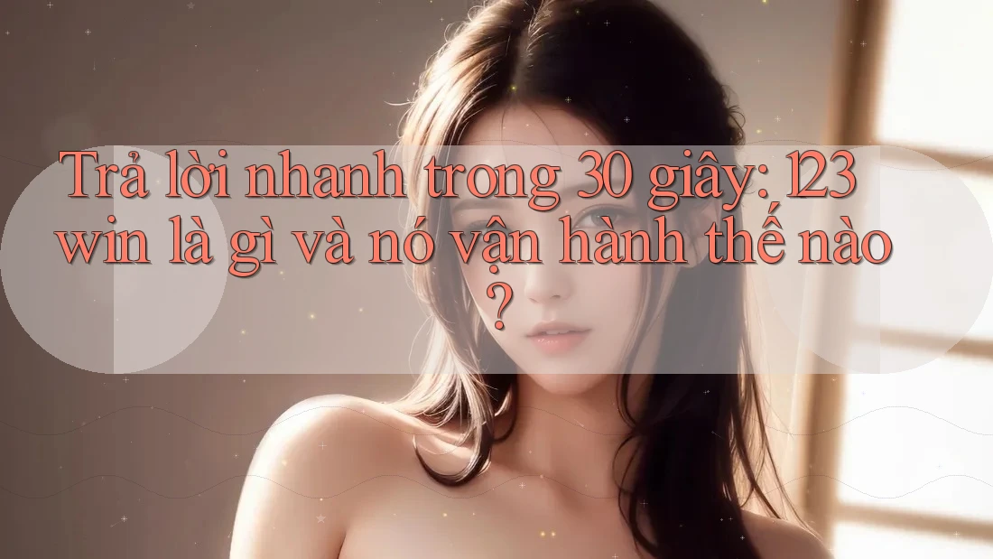 Trả lời nhanh trong 30 giây: 123win là gì và nó vận hành thế nào?