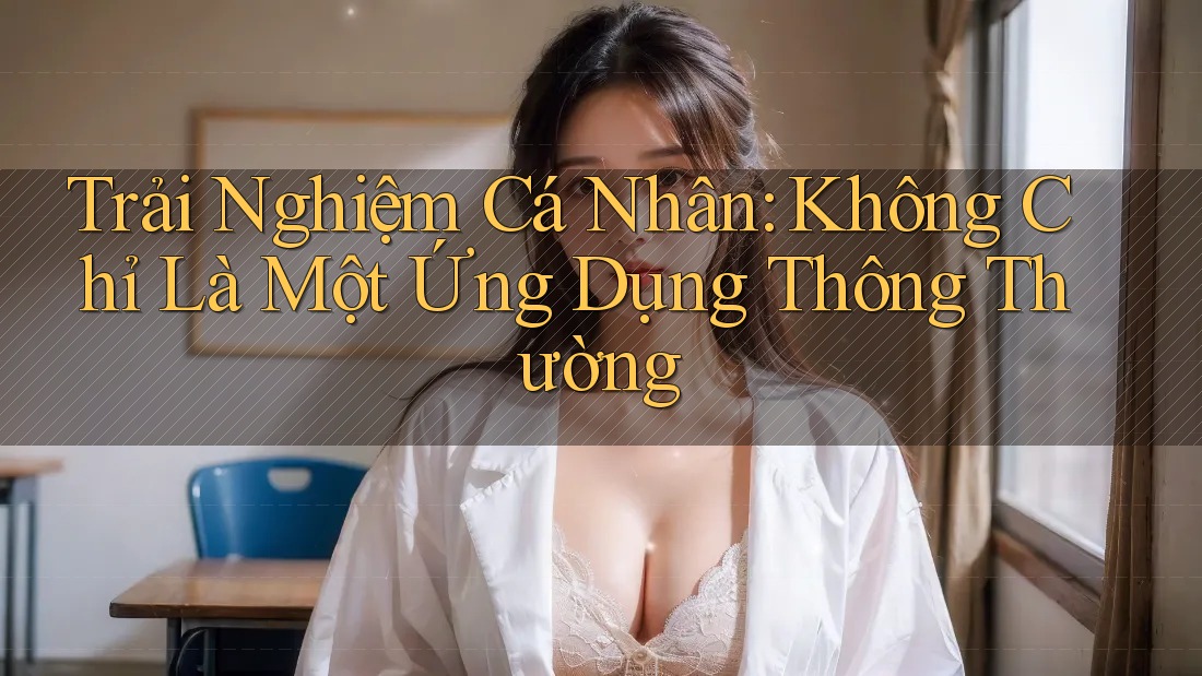 Trải Nghiệm Cá Nhân: Không Chỉ Là Một Ứng Dụng Thông Thường