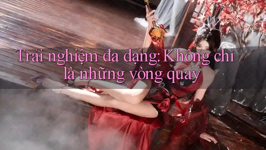 Trải nghiệm đa dạng: Không chỉ là những vòng quay