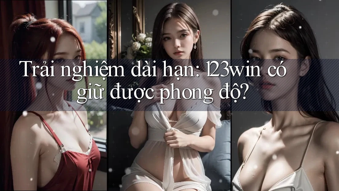 Trải nghiệm dài hạn: 123win có giữ được phong độ?