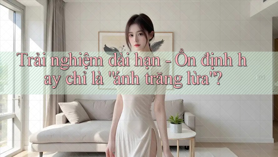 Trải nghiệm dài hạn - Ổn định hay chỉ là “ánh trăng lừa”?