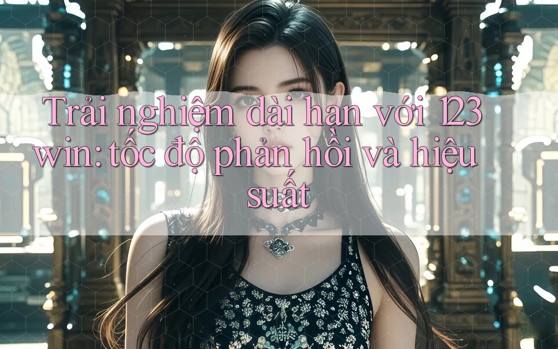 Trải nghiệm dài hạn với 123win: tốc độ phản hồi và hiệu suất
