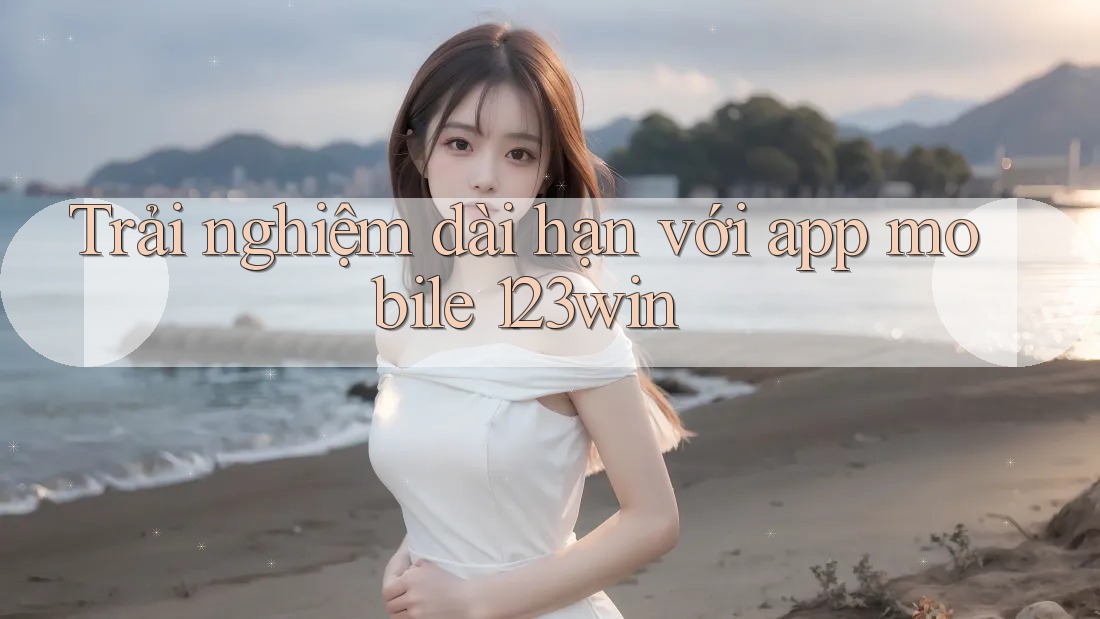 Trải nghiệm dài hạn với app mobile 123win