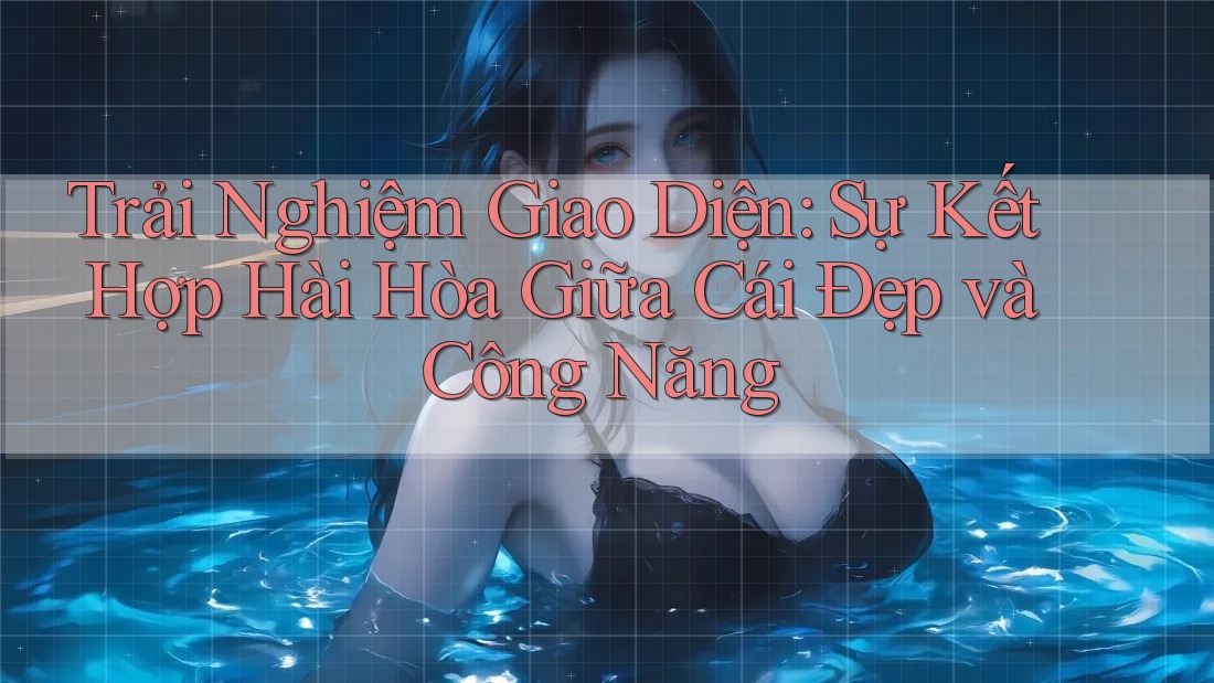Trải Nghiệm Giao Diện: Sự Kết Hợp Hài Hòa Giữa Cái Đẹp và Công Năng