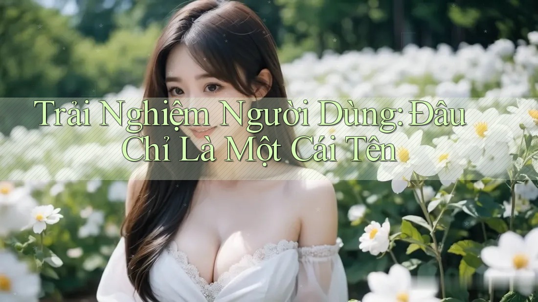 Trải Nghiệm Người Dùng: Đâu Chỉ Là Một Cái Tên