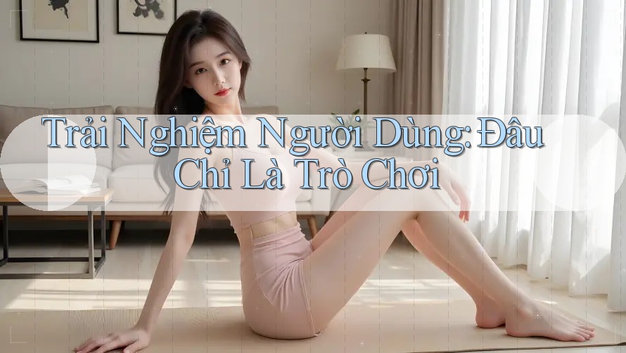 Trải Nghiệm Người Dùng: Đâu Chỉ Là Trò Chơi Trải Nghiệm Người Dùng: Đâu Chỉ Là Trò Chơi