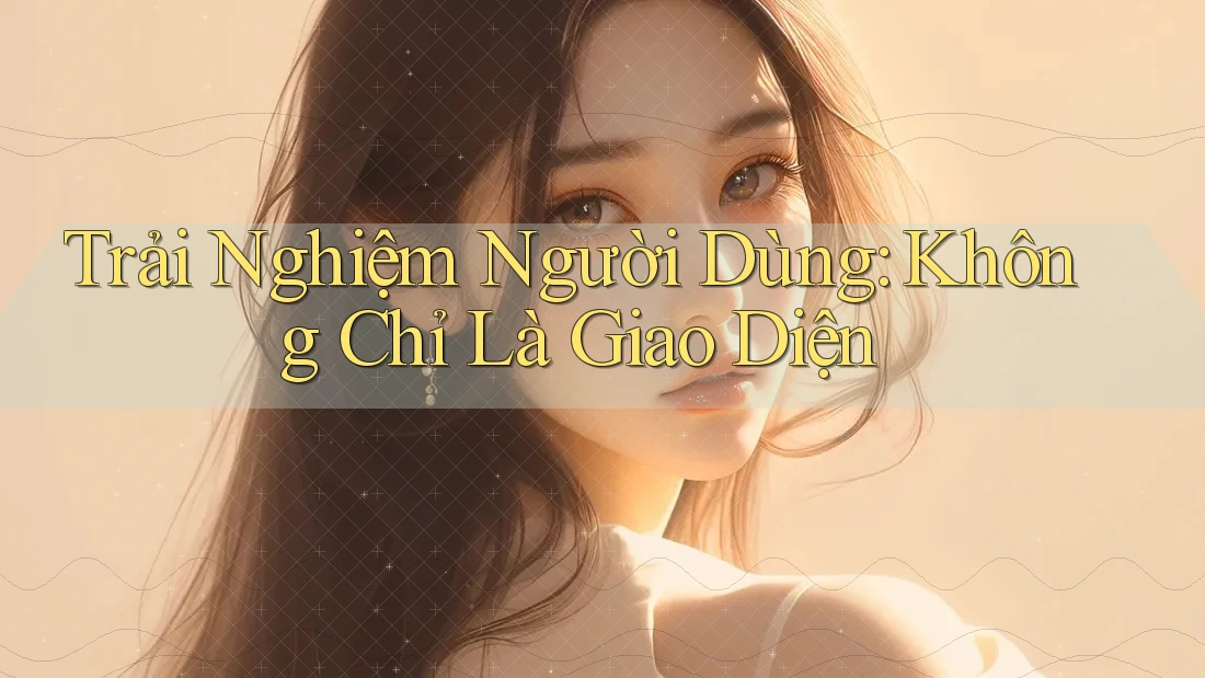 Trải Nghiệm Người Dùng: Không Chỉ Là Giao Diện