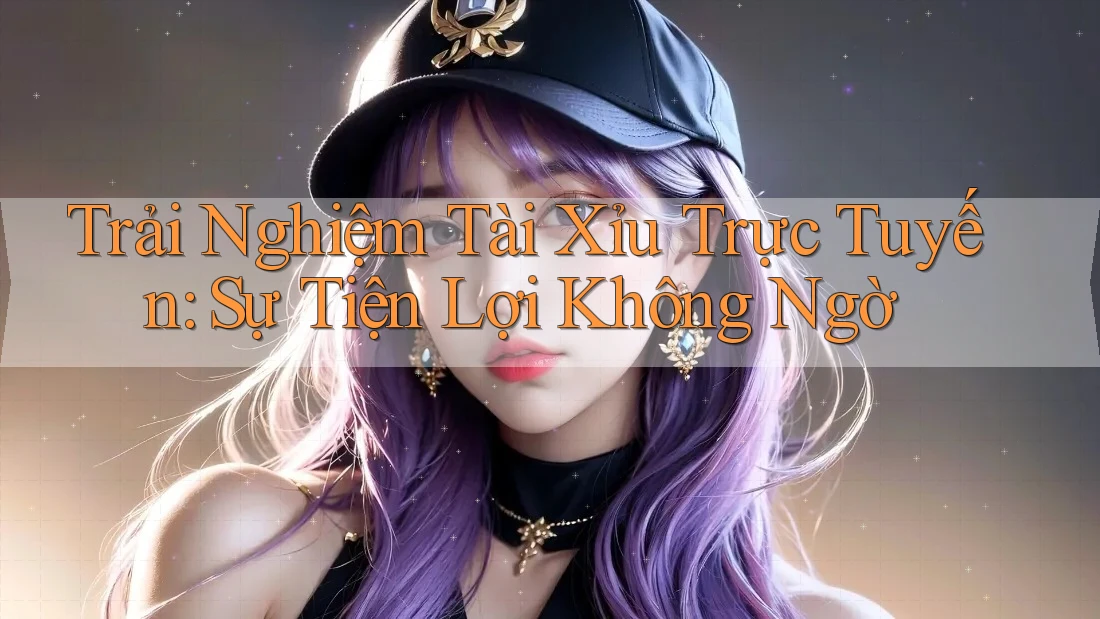 Trải Nghiệm Tài Xỉu Trực Tuyến: Sự Tiện Lợi Không Ngờ