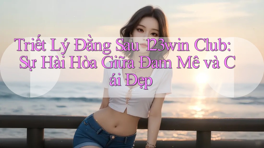 Triết Lý Đằng Sau 123win Club: Sự Hài Hòa Giữa Đam Mê và Cái Đẹp