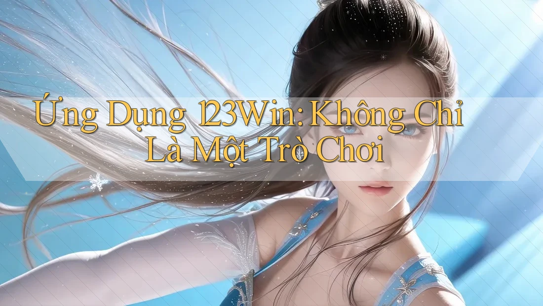Ứng Dụng 123Win: Không Chỉ Là Một Trò Chơi