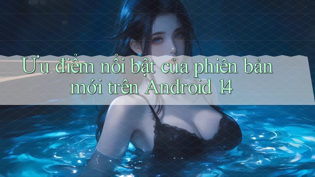 Ưu điểm nổi bật của phiên bản mới trên Android 14