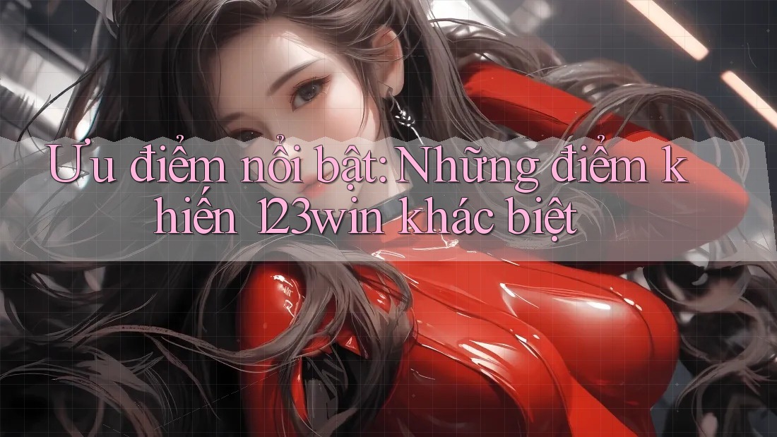 Ưu điểm nổi bật: Những điểm khiến 123win khác biệt